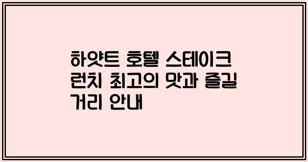하얏트 호텔 스테이크 런치 최고의 맛과 즐길 거리 안내