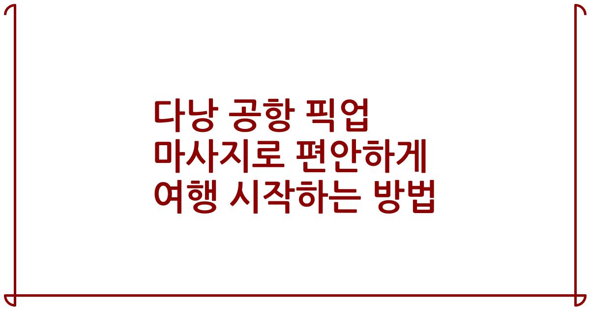다낭 공항 픽업 마사지로 편안하게 여행 시작하는 방법
