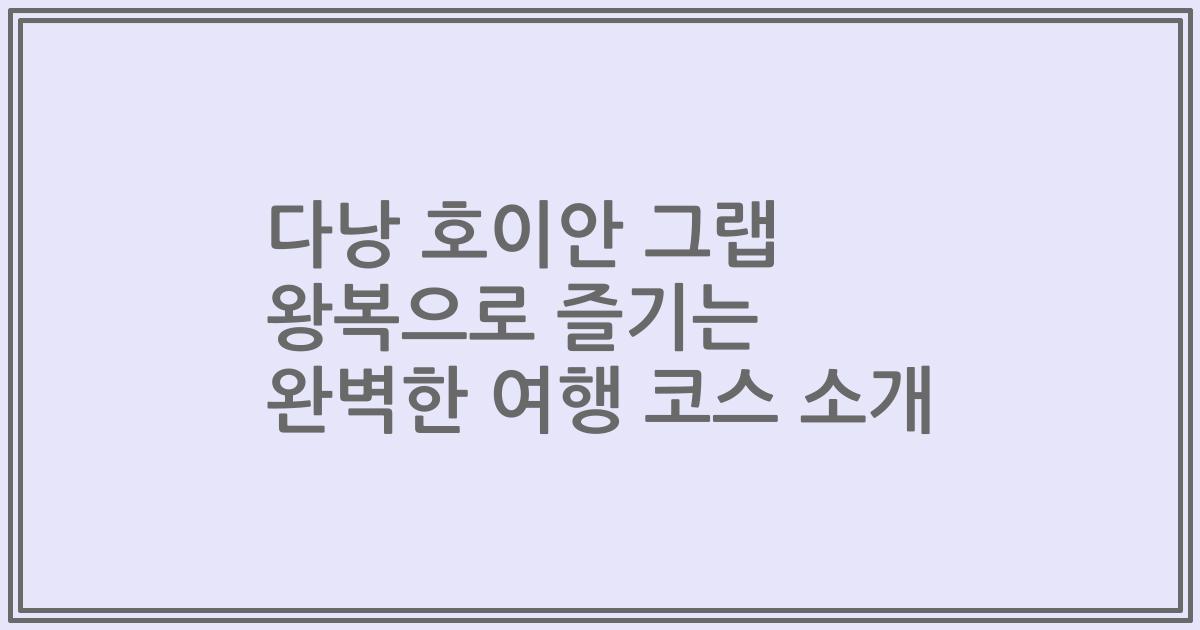 다낭 호이안 그랩 왕복으로 즐기는 완벽한 여행 코스 소개