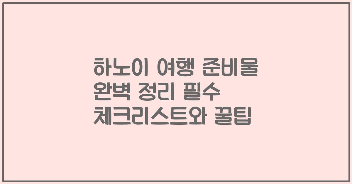 하노이 여행 준비물 완벽 정리 필수 체크리스트와 꿀팁